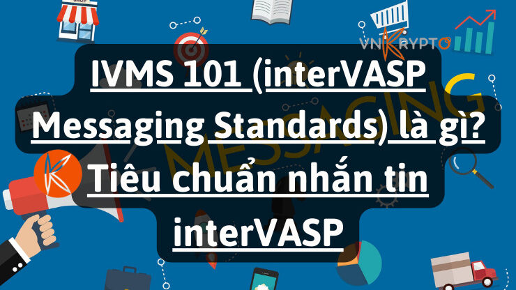 IVMS 101 (interVASP Messaging Standards) là gì? Tiêu chuẩn nhắn tin interVASP